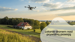 Latanie dronem nad prywatną posesją w Polsce – czy to legalne?